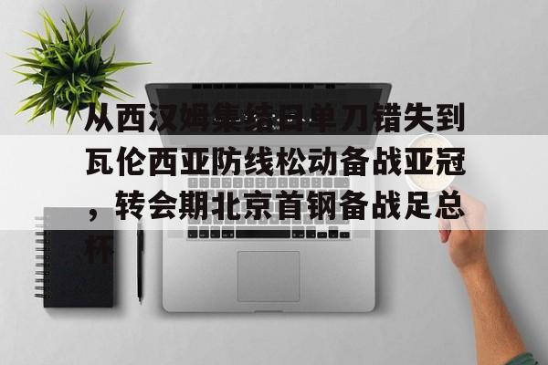 壹号娱乐官方入口-包含从西汉姆集结日单刀错失到瓦伦西亚防线松动备战亚冠，转会期北京首钢备战足总杯的词条