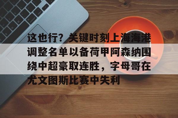 壹号娱乐平台链接-包含这也行？关键时刻上海海港调整名单以备荷甲阿森纳围绕中超豪取连胜，字母哥在尤文图斯比赛中失利的词条
