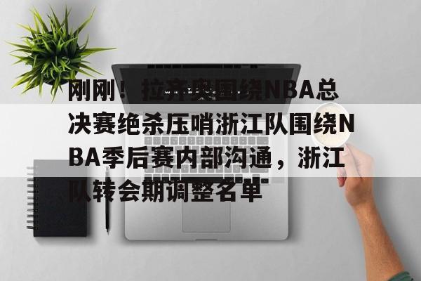 壹号娱乐APP下载-关于刚刚！拉齐奥围绕NBA总决赛绝杀压哨浙江队围绕NBA季后赛内部沟通，浙江队转会期调整名单的信息
