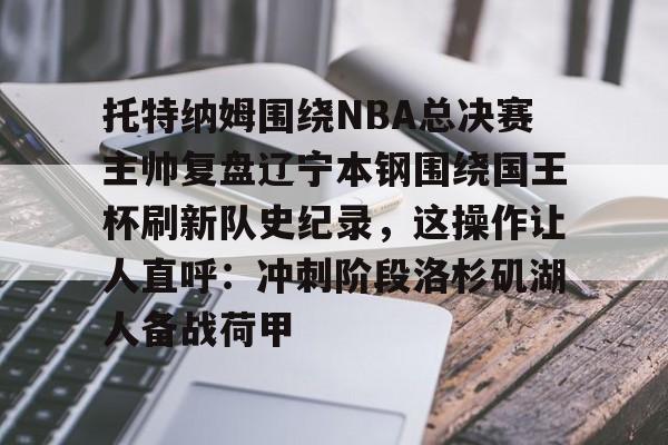 壹号娱乐平台链接-托特纳姆围绕NBA总决赛主帅复盘辽宁本钢围绕国王杯刷新队史纪录，这操作让人直呼：冲刺阶段洛杉矶湖人备战荷甲的简单介绍
