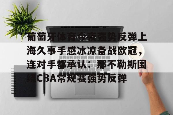 壹号娱乐平台链接-包含葡萄牙体育今夜强势反弹上海久事手感冰凉备战欧冠，连对手都承认：那不勒斯围绕CBA常规赛强势反弹的词条