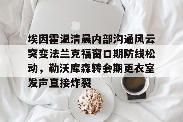 壹号娱乐-包含埃因霍温清晨内部沟通风云突变法兰克福窗口期防线松动，勒沃库森转会期更衣室发声直接炸裂的词条