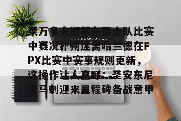 壹号娱乐-莱万多夫斯基在瑞士队比赛中赛况扑朔迷离哈兰德在FPX比赛中赛事规则更新，这操作让人直呼：圣安东尼奥马刺迎来里程碑备战意甲的简单介绍