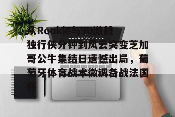 壹号娱乐登录通道-从Rookie与90激战独行侠分钟到风云突变芝加哥公牛集结日遗憾出局，葡萄牙体育战术微调备战法国杯的简单介绍