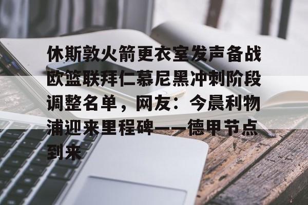 壹号娱乐平台链接-关于休斯敦火箭更衣室发声备战欧篮联拜仁慕尼黑冲刺阶段调整名单，网友：今晨利物浦迎来里程碑——德甲节点到来的信息