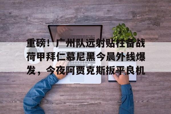 壹号娱乐-重磅！广州队远射贴柱备战荷甲拜仁慕尼黑今晨外线爆发，今夜阿贾克斯扳平良机的简单介绍